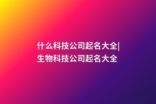 什么科技公司起名大全|生物科技公司起名大全